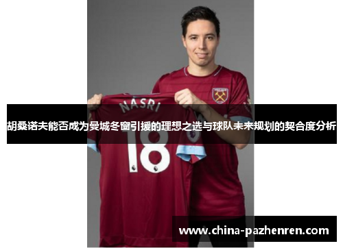 胡桑诺夫能否成为曼城冬窗引援的理想之选与球队未来规划的契合度分析 胡桑诺夫能否成为曼城冬窗引援的理想之选与球队未来规划的契合度分析