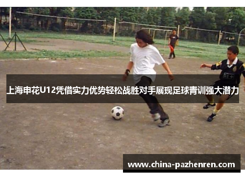 上海申花U12凭借实力优势轻松战胜对手展现足球青训强大潜力 上海申花U12凭借实力优势轻松战胜对手展现足球青训强大潜力