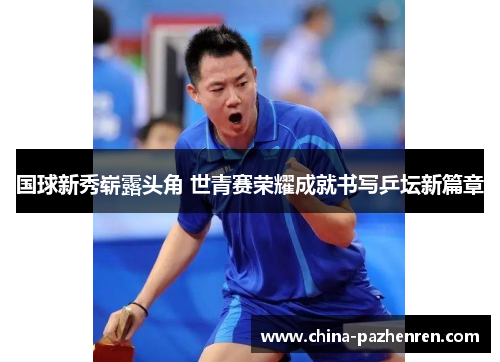 国球新秀崭露头角 世青赛荣耀成就书写乒坛新篇章 国球新秀崭露头角 世青赛荣耀成就书写乒坛新篇章