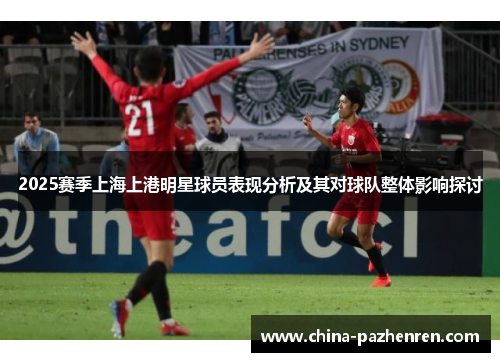 2025赛季上海上港明星球员表现分析及其对球队整体影响探讨 2025赛季上海上港明星球员表现分析及其对球队整体影响探讨