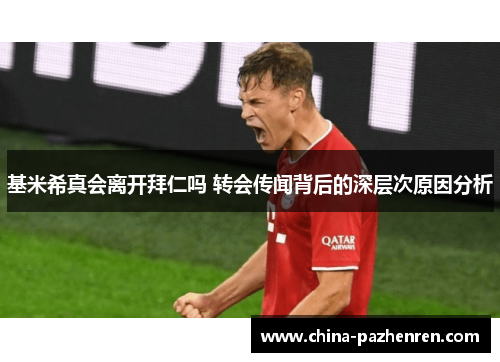 基米希真会离开拜仁吗 转会传闻背后的深层次原因分析 基米希真会离开拜仁吗 转会传闻背后的深层次原因分析