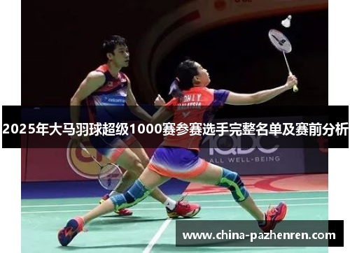 2025年大马羽球超级1000赛参赛选手完整名单及赛前分析 2025年大马羽球超级1000赛参赛选手完整名单及赛前分析