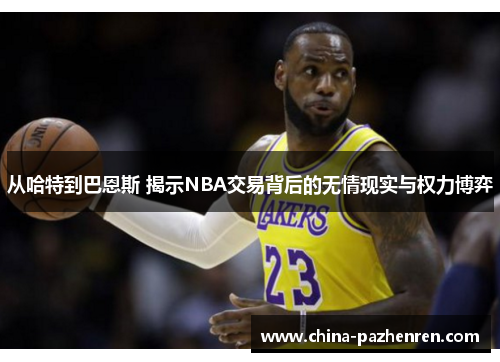 从哈特到巴恩斯 揭示NBA交易背后的无情现实与权力博弈 从哈特到巴恩斯 揭示NBA交易背后的无情现实与权力博弈