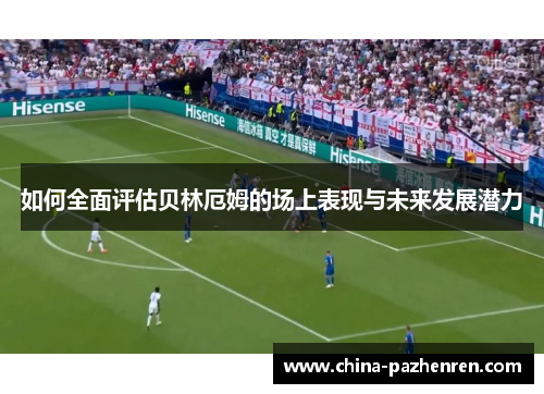 如何全面评估贝林厄姆的场上表现与未来发展潜力 如何全面评估贝林厄姆的场上表现与未来发展潜力