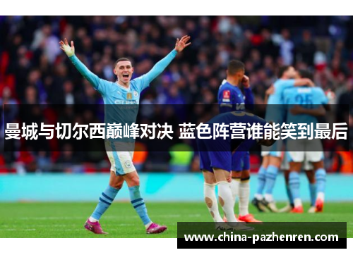 曼城与切尔西巅峰对决 蓝色阵营谁能笑到最后 曼城与切尔西巅峰对决 蓝色阵营谁能笑到最后
