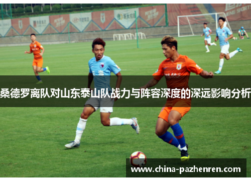 桑德罗离队对山东泰山队战力与阵容深度的深远影响分析 桑德罗离队对山东泰山队战力与阵容深度的深远影响分析