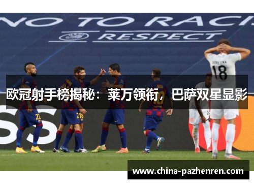 欧冠射手榜揭秘:莱万领衔,巴萨双星显影 欧冠射手榜揭秘:莱万领衔,巴萨双星显影
