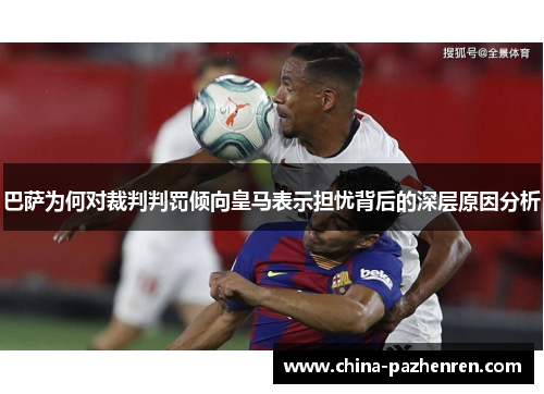 巴萨为何对裁判判罚倾向皇马表示担忧背后的深层原因分析