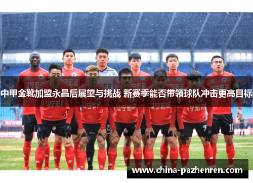 中甲金靴加盟永昌后展望与挑战 新赛季能否带领球队冲击更高目标 中甲金靴加盟永昌后展望与挑战 新赛季能否带领球队冲击更高目标
