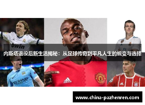 内斯塔退役后新生活揭秘：从足球传奇到平凡人生的蜕变与选择