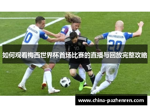 如何观看梅西世界杯首场比赛的直播与回放完整攻略