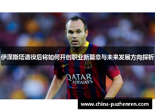 伊涅斯塔退役后将如何开创职业新篇章与未来发展方向探析