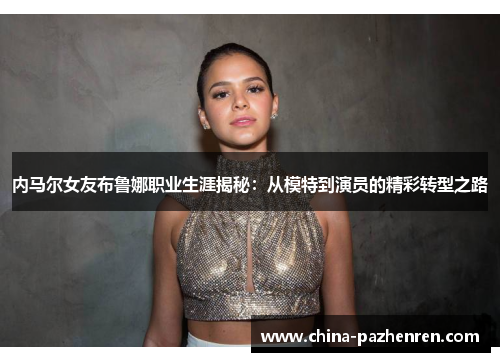 内马尔女友布鲁娜职业生涯揭秘：从模特到演员的精彩转型之路