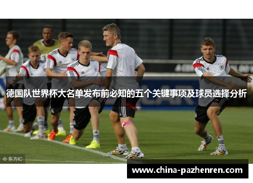 德国队世界杯大名单发布前必知的五个关键事项及球员选择分析