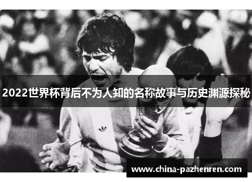 2022世界杯背后不为人知的名称故事与历史渊源探秘