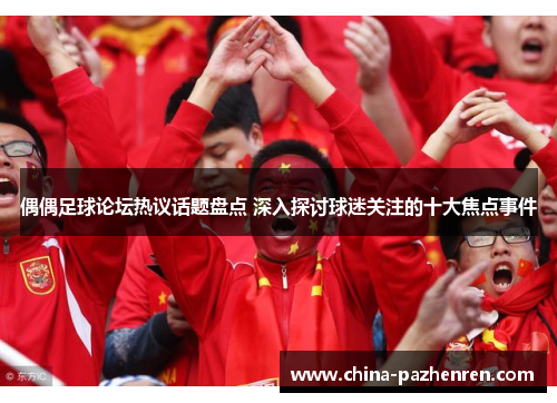 偶偶足球论坛热议话题盘点 深入探讨球迷关注的十大焦点事件