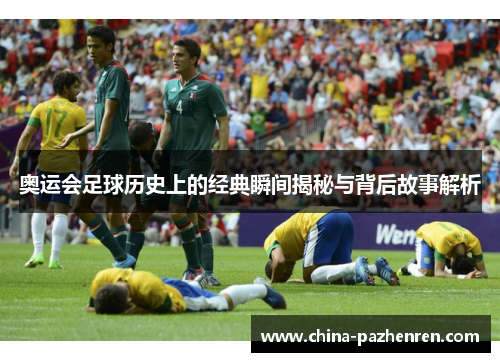 奥运会足球历史上的经典瞬间揭秘与背后故事解析