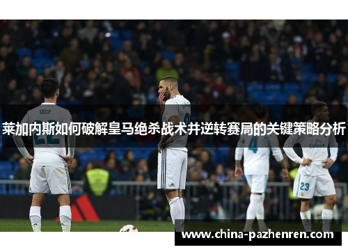 莱加内斯如何破解皇马绝杀战术并逆转赛局的关键策略分析 莱加内斯如何破解皇马绝杀战术并逆转赛局的关键策略分析