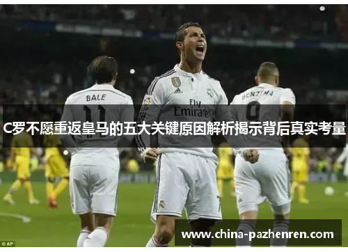 C罗不愿重返皇马的五大关键原因解析揭示背后真实考量