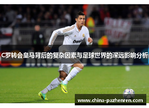 C罗转会皇马背后的复杂因素与足球世界的深远影响分析