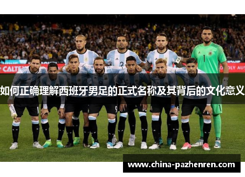 如何正确理解西班牙男足的正式名称及其背后的文化意义 如何正确理解西班牙男足的正式名称及其背后的文化意义