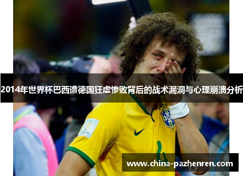 2014年世界杯巴西遭德国狂虐惨败背后的战术漏洞与心理崩溃分析 2014年世界杯巴西遭德国狂虐惨败背后的战术漏洞与心理崩溃分析