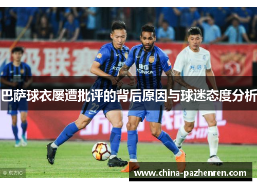 巴萨球衣屡遭批评的背后原因与球迷态度分析 巴萨球衣屡遭批评的背后原因与球迷态度分析