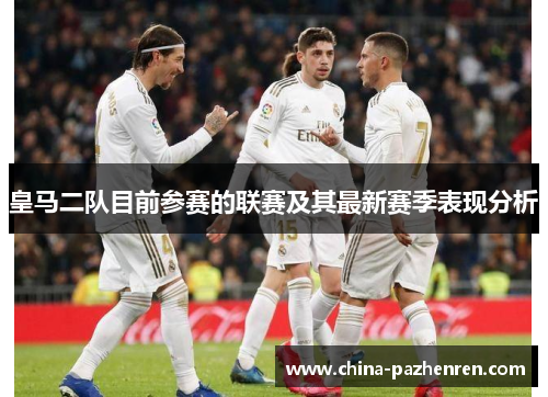 皇马二队目前参赛的联赛及其最新赛季表现分析 皇马二队目前参赛的联赛及其最新赛季表现分析