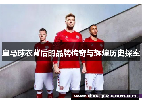 皇马球衣背后的品牌传奇与辉煌历史探索 皇马球衣背后的品牌传奇与辉煌历史探索
