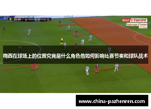 梅西在球场上的位置究竟是什么角色他如何影响比赛节奏和球队战术