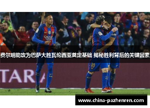 费尔明助攻为巴萨大胜瓦伦西亚奠定基础 揭秘胜利背后的关键因素 费尔明助攻为巴萨大胜瓦伦西亚奠定基础 揭秘胜利背后的关键因素