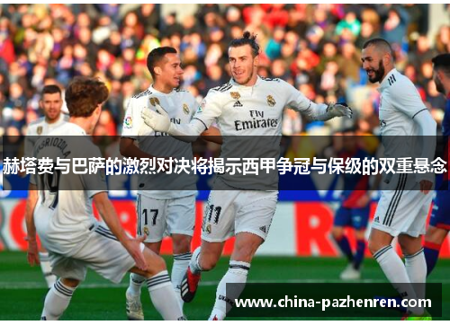 赫塔费与巴萨的激烈对决将揭示西甲争冠与保级的双重悬念 赫塔费与巴萨的激烈对决将揭示西甲争冠与保级的双重悬念