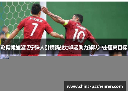 赵健博加盟辽宁铁人引领新战力崛起助力球队冲击更高目标