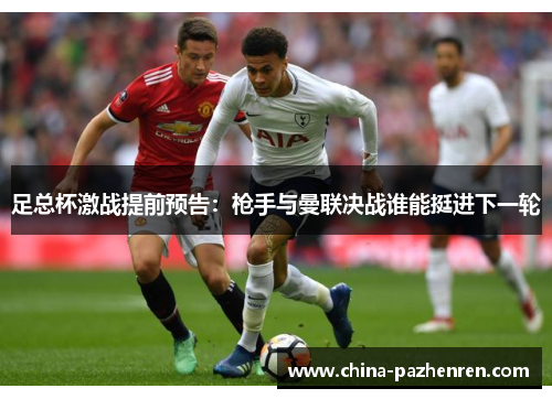 足总杯激战提前预告:枪手与曼联决战谁能挺进下一轮 足总杯激战提前预告:枪手与曼联决战谁能挺进下一轮