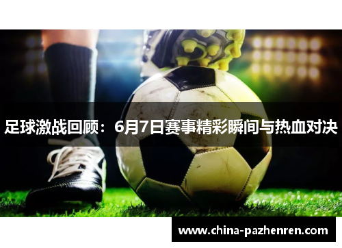 足球激战回顾:6月7日赛事精彩瞬间与热血对决 足球激战回顾:6月7日赛事精彩瞬间与热血对决