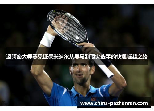 迈阿密大师赛见证德米纳尔从黑马到顶尖选手的快速崛起之路