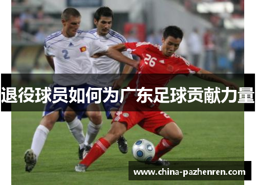 退役球员如何为广东足球贡献力量 退役球员如何为广东足球贡献力量