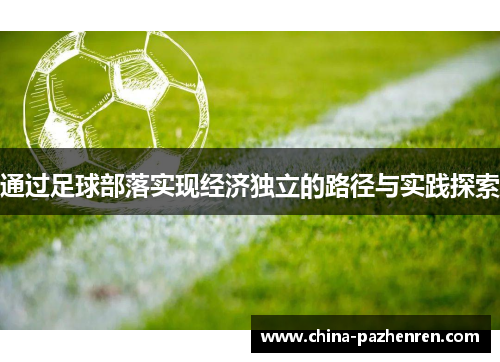 通过足球部落实现经济独立的路径与实践探索 通过足球部落实现经济独立的路径与实践探索