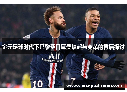 金元足球时代下巴黎圣日耳曼崛起与变革的背后探讨