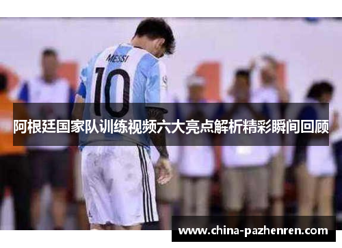 阿根廷国家队训练视频六大亮点解析精彩瞬间回顾 阿根廷国家队训练视频六大亮点解析精彩瞬间回顾
