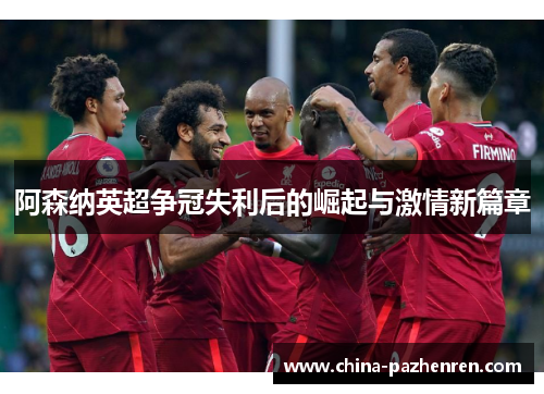 阿森纳英超争冠失利后的崛起与激情新篇章 阿森纳英超争冠失利后的崛起与激情新篇章