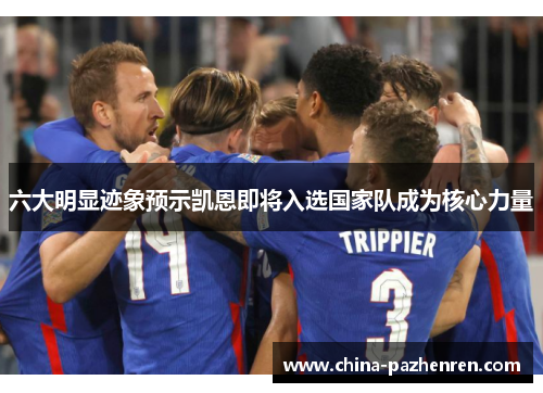 六大明显迹象预示凯恩即将入选国家队成为核心力量