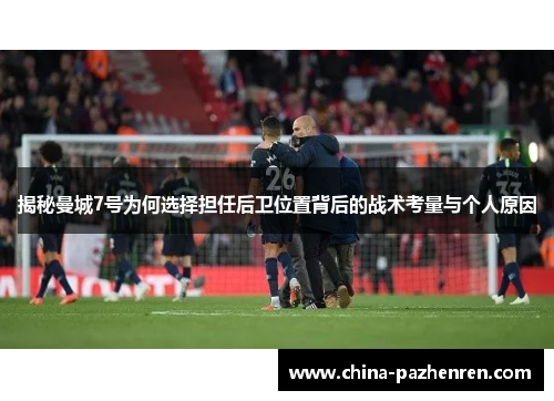 揭秘曼城7号为何选择担任后卫位置背后的战术考量与个人原因