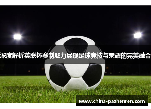 深度解析英联杯赛制魅力展现足球竞技与荣耀的完美融合