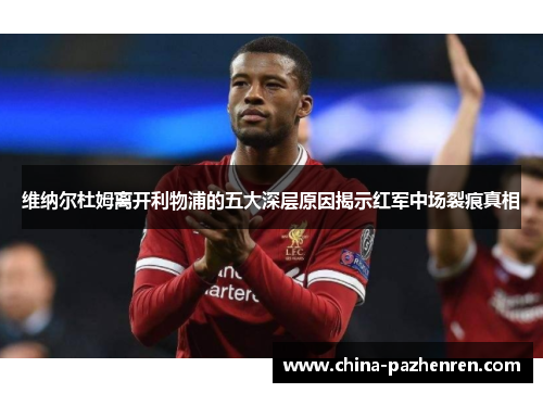 维纳尔杜姆离开利物浦的五大深层原因揭示红军中场裂痕真相