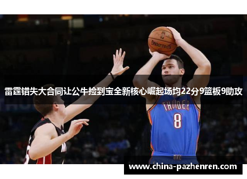 雷霆错失大合同让公牛捡到宝全新核心崛起场均22分9篮板9助攻