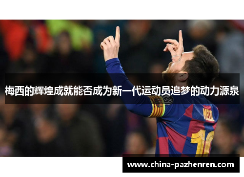 梅西的辉煌成就能否成为新一代运动员追梦的动力源泉