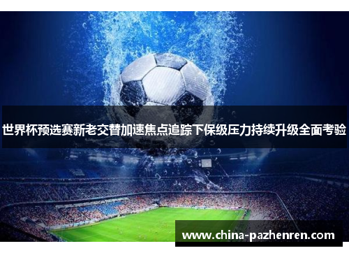 世界杯预选赛新老交替加速焦点追踪下保级压力持续升级全面考验