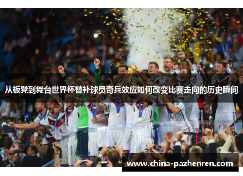 从板凳到舞台世界杯替补球员奇兵效应如何改变比赛走向的历史瞬间