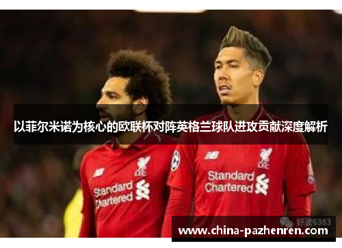 以菲尔米诺为核心的欧联杯对阵英格兰球队进攻贡献深度解析